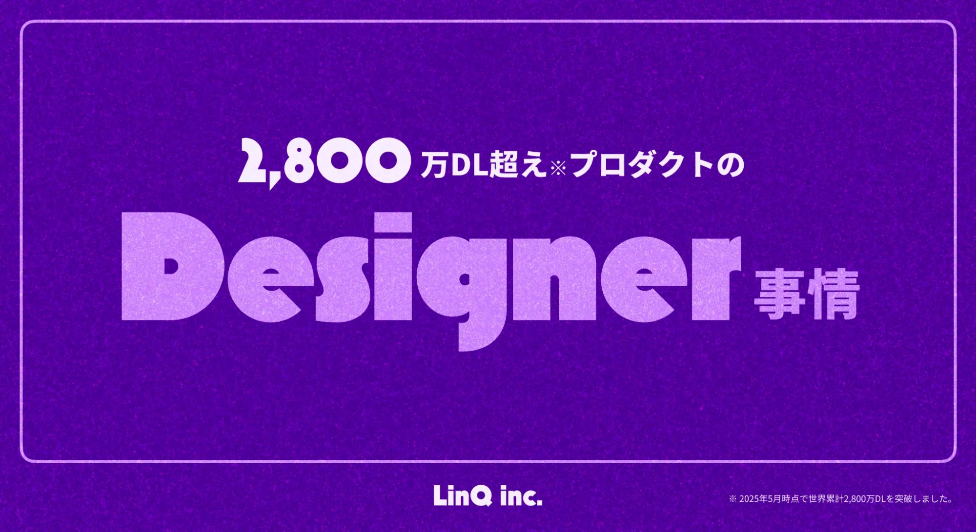 株式会社LinQ - 2,800万DL超えプロダクトのDesigner事情
